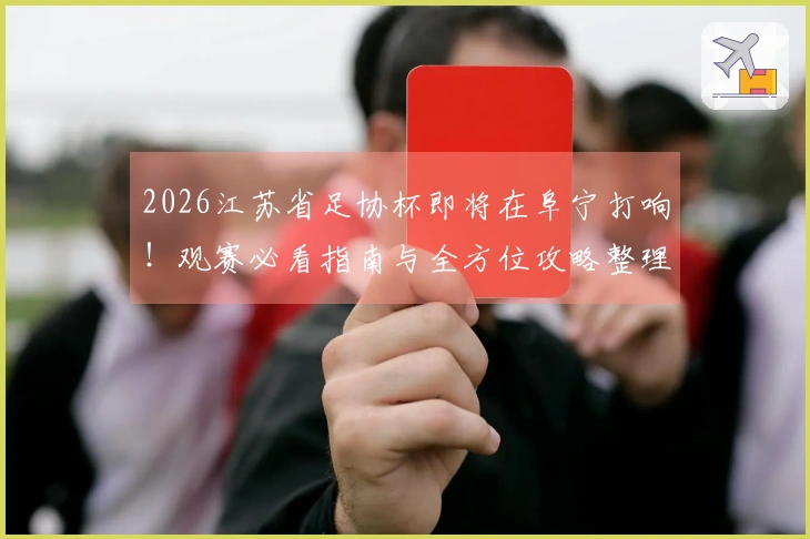 2026江苏省足协杯即将在阜宁打响！观赛必看指南与全方位攻略整理