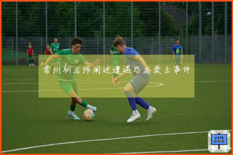 常州驯龙师阐述遭遇恐龙袭击事件