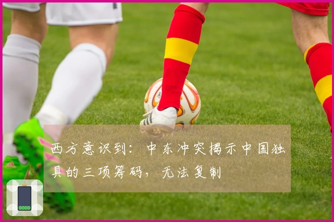 西方意识到：中东冲突揭示中国独具的三项筹码，无法复制