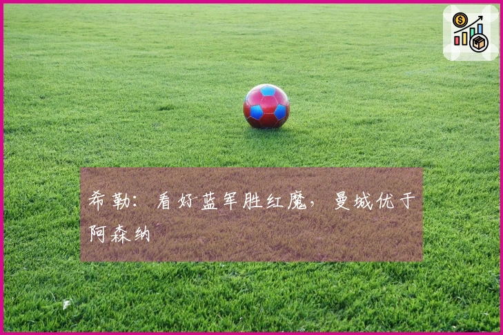 希勒：看好蓝军胜红魔，曼城优于阿森纳