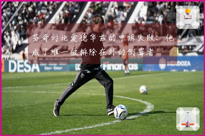 芬奇讨论爱德华兹的申诉失败：他成了唯一被排除在外的倒霉者