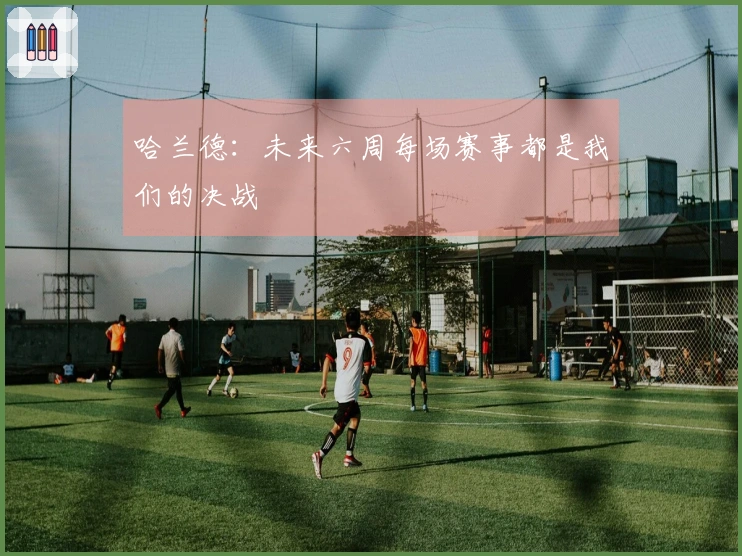哈兰德：未来六周每场赛事都是我们的决战