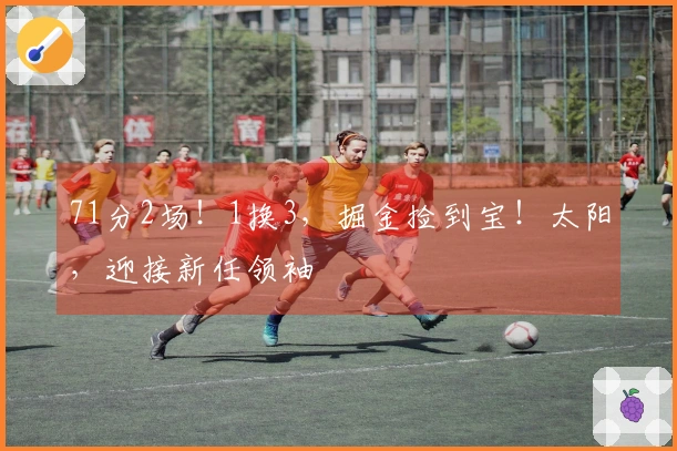 71分2场！1换3，掘金捡到宝！太阳，迎接新任领袖
