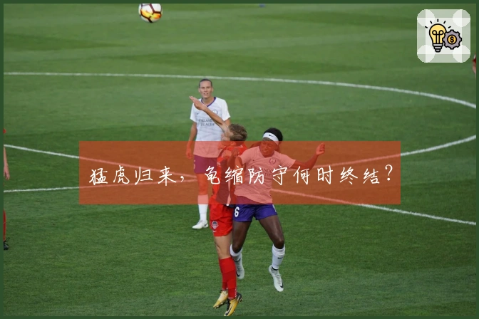 猛虎归来，龟缩防守何时终结？