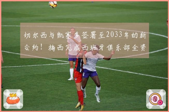 切尔西与凯塞多签署至2033年的新合约！梅西完成西班牙俱乐部全资收购！
