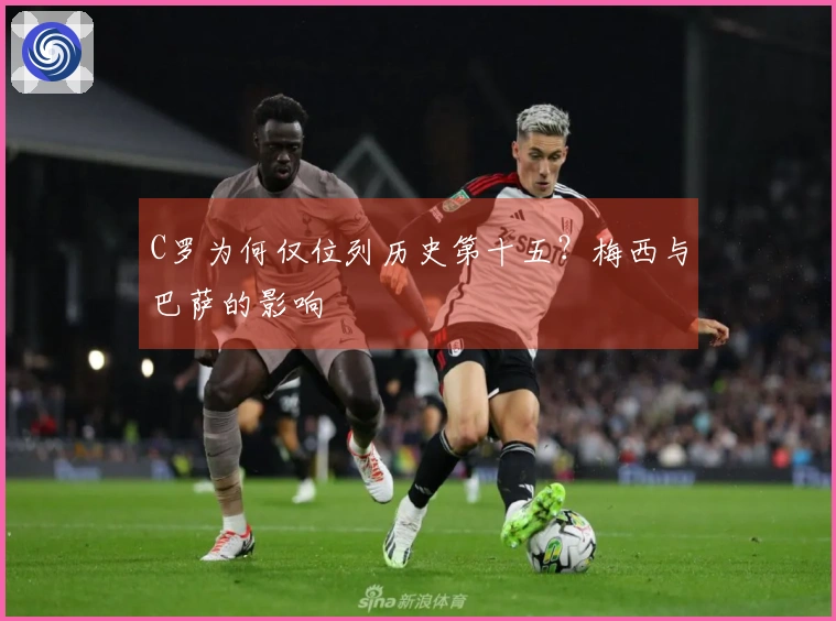C罗为何仅位列历史第十五？梅西与巴萨的影响