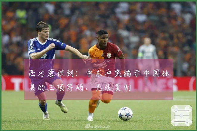 西方意识到：中东冲突揭示中国独具的三项筹码，无法复制