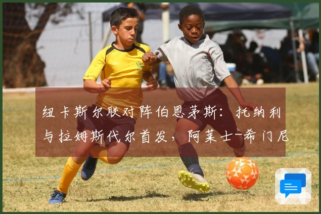 纽卡斯尔联对阵伯恩茅斯：托纳利与拉姆斯代尔首发，阿莱士-希门尼斯和埃万尼尔松参战