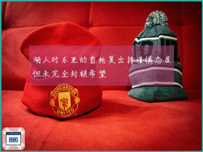 湖人对东里的首轮复出持谨慎态度但未完全封锁希望