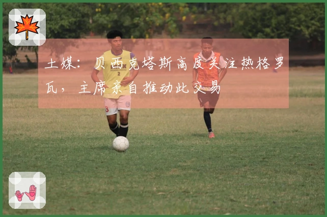 土媒：贝西克塔斯高度关注热格罗瓦，主席亲自推动此交易