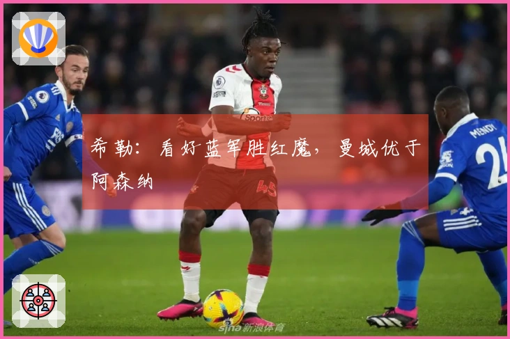 希勒：看好蓝军胜红魔，曼城优于阿森纳