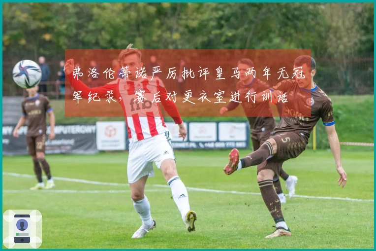 弗洛伦蒂诺严厉批评皇马两年无冠军纪录，赛后对更衣室进行训话