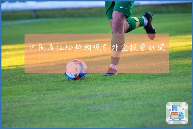 中国马拉松热潮吸引外企投资机遇