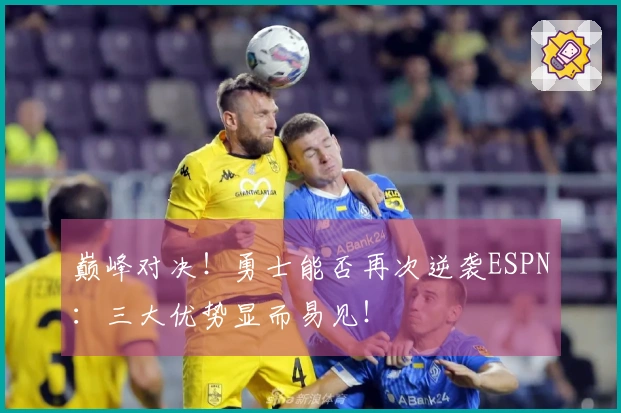 巅峰对决！勇士能否再次逆袭ESPN：三大优势显而易见！