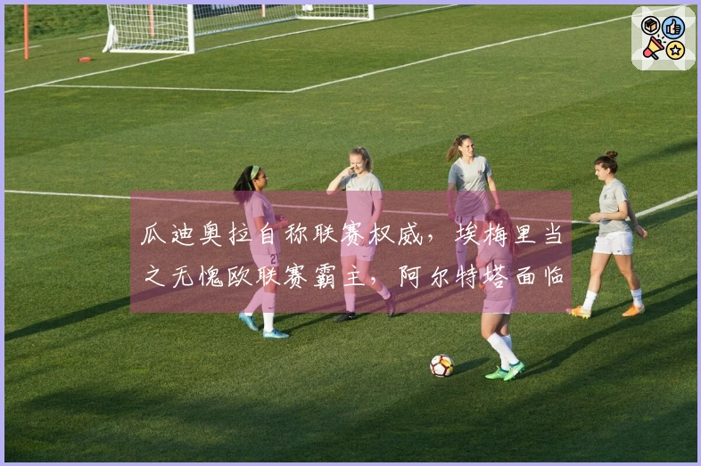 瓜迪奥拉自称联赛权威，埃梅里当之无愧欧联赛霸主，阿尔特塔面临绝境