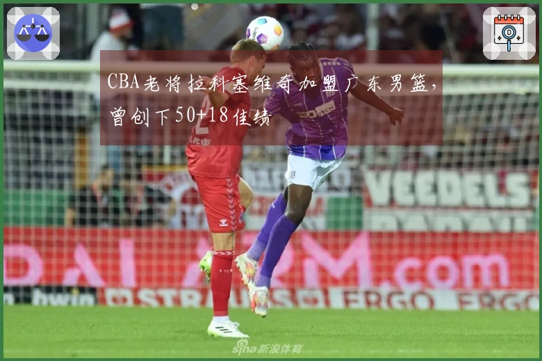 CBA老将拉科塞维奇加盟广东男篮，曾创下50+18佳绩