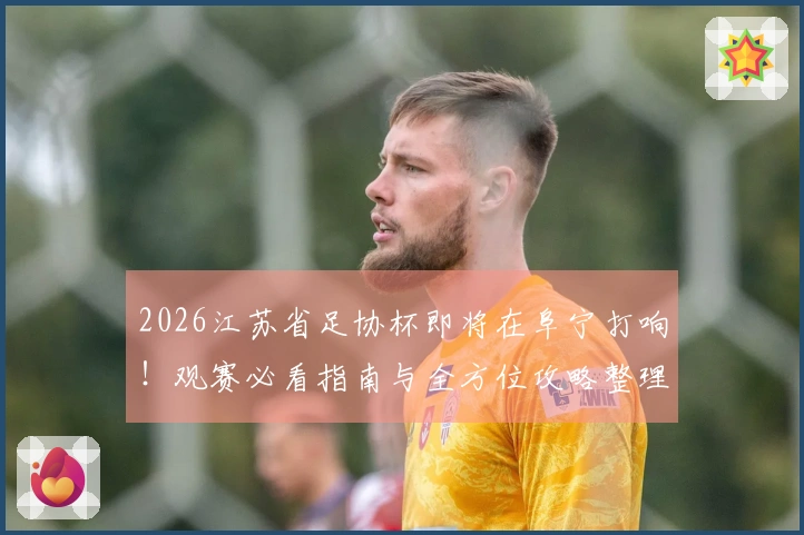 2026江苏省足协杯即将在阜宁打响！观赛必看指南与全方位攻略整理