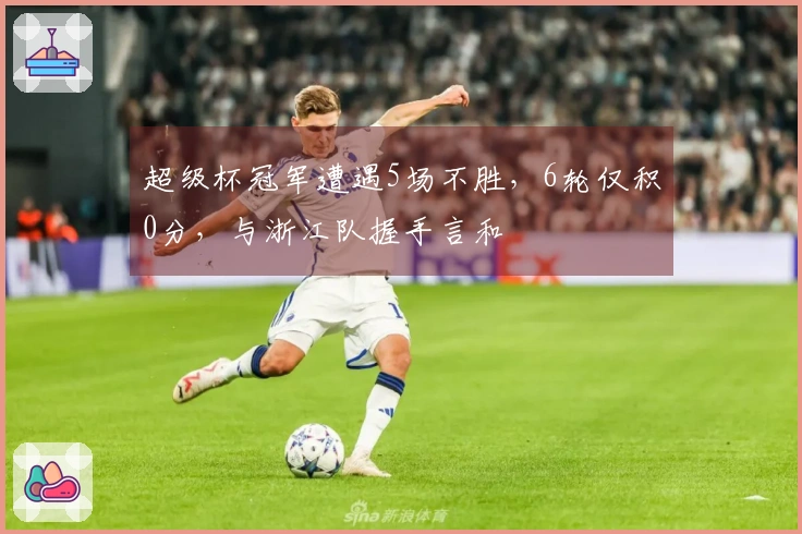 超级杯冠军遭遇5场不胜，6轮仅积0分，与浙江队握手言和