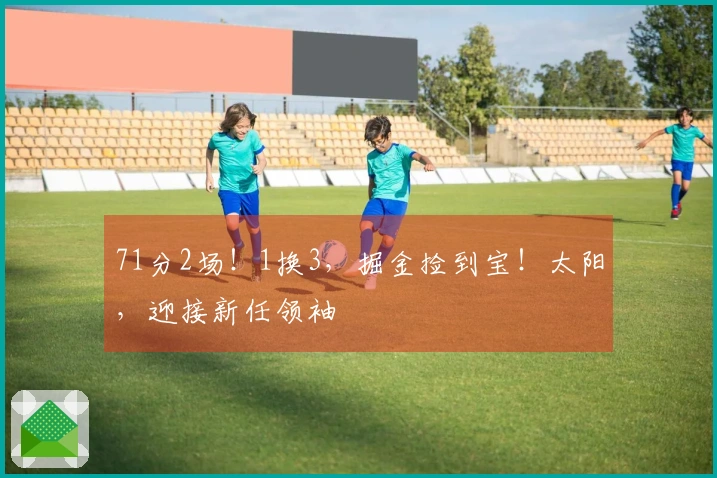 71分2场！1换3，掘金捡到宝！太阳，迎接新任领袖