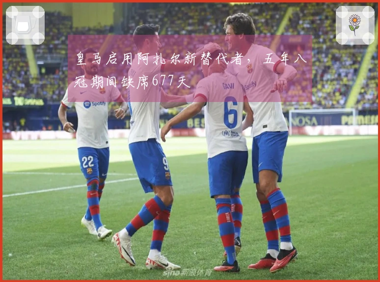 皇马启用阿扎尔新替代者，五年八冠期间缺席677天
