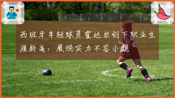 西班牙年轻球员霍达尔创下职业生涯新高，展现实力不容小觑