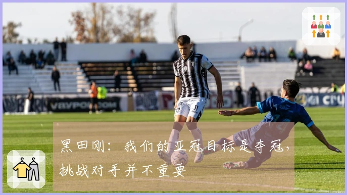 黑田刚：我们的亚冠目标是夺冠，挑战对手并不重要