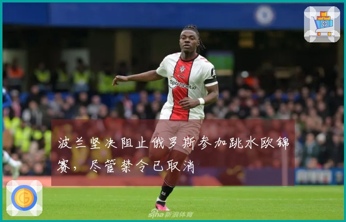 波兰坚决阻止俄罗斯参加跳水欧锦赛，尽管禁令已取消