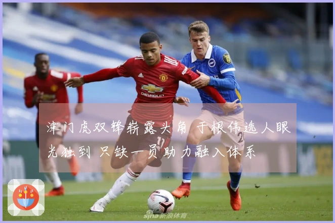 津门虎双锋崭露头角 于根伟选人眼光独到 只缺一员助力融入体系