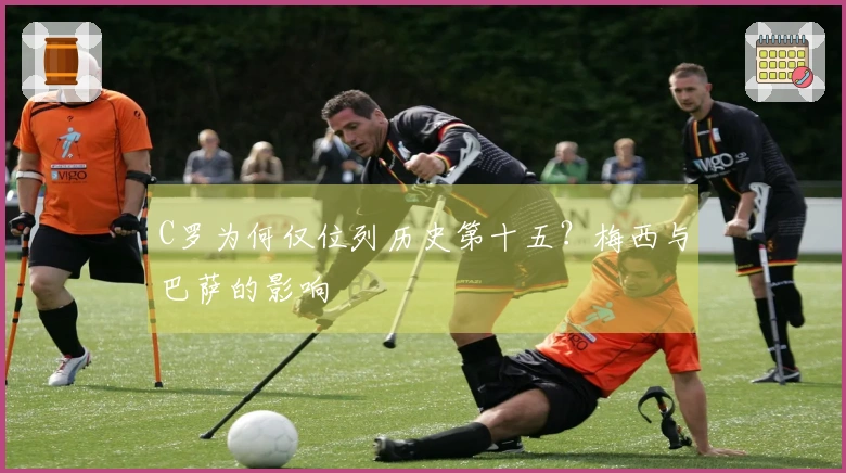 C罗为何仅位列历史第十五？梅西与巴萨的影响