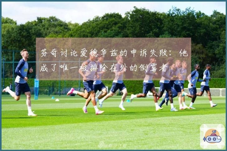 芬奇讨论爱德华兹的申诉失败：他成了唯一被排除在外的倒霉者